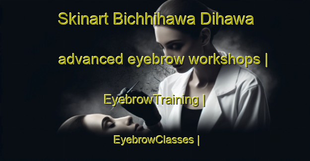 Skinart Bichhihawa Dihawa advanced eyebrow workshops | EyebrowTraining | EyebrowClasses | SkinartTraining-Nepal